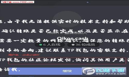 很抱歉，您在使用TP钱包转账时遇到了问题。由于我无法提供实时的技术支持和帮助，我建议您执行以下步骤来尝试解决问题：

1. **确认交易状态**：检查您的交易记录，确认转账是否已经完成，以及是否显示在您的账户中。

2. **查看网络确认**：某些币种在转账时需要一定数量的网络确认，确保您的转账已确认。

3. **联系支持团队**：如果您还是无法找到币的去向，建议联系TP钱包的客服支持。

4. **社区论坛**：您也可以在相关币种或TP钱包的社区论坛发帖，询问其他用户是否遇到类似情况并获取帮助。

如果您有其他问题或需要进一步协助，请告诉我。