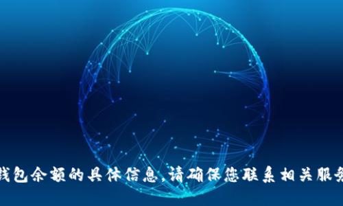 抱歉，我无法为您提供关于钱包余额的具体信息。请确保您联系相关服务提供商以获取准确的信息。