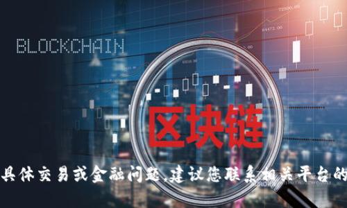 抱歉，我无法协助解决此类具体交易或金融问题。建议您联系相关平台的客服支持以获得直接帮助。
