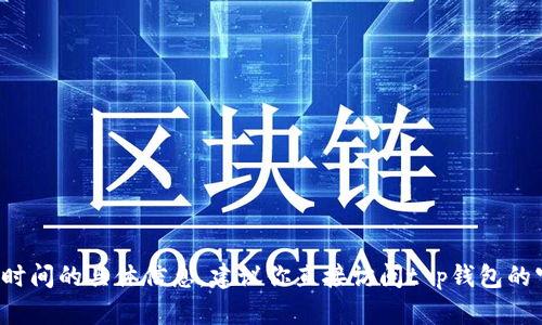 抱歉，我无法提供有关t p钱包客服在线时间的具体信息。建议你直接访问t p钱包的官方网站或客服联系以获取准确的信息。