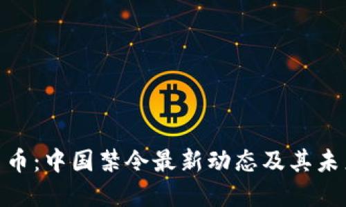 加密货币：中国禁令最新动态及其未来影响