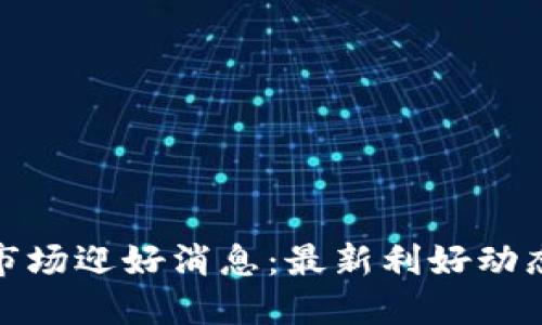 加密货币市场迎好消息：最新利好动态全面解读