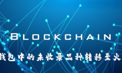 如何将TP钱包中的未收录品种转移至火币交易所？