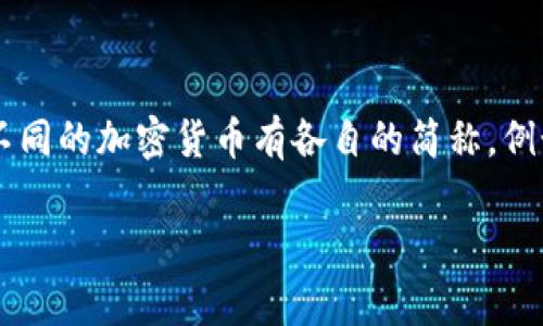 加密货币的简称通常为“加密币”或“虚拟币”。在国际上，经常使用的术语包括“crypto”或“cryptocurrency”。不同的加密货币有各自的简称，例如比特币（Bitcoin，简称BTC）、以太坊（Ethereum，简称ETH），等等。这些简称常用于交易、交易所和相关讨论中。

如果您需要关于加密货币的更详细的信息或特定的内容，请让我知道！