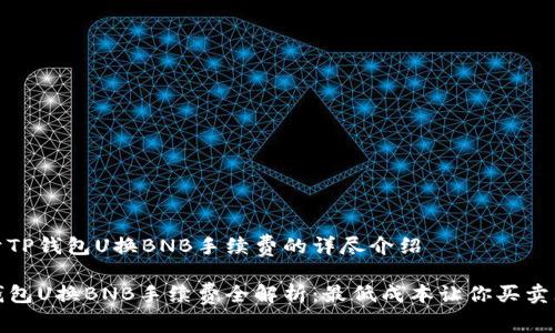 关于TP钱包U换BNB手续费的详尽介绍

TP钱包U换BNB手续费全解析：最低成本让你买卖无忧