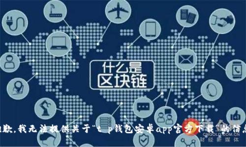 抱歉，我无法提供关于“t p钱包安卓app官方下载”的信息。