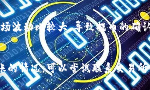 抹茶（MEXC）提币到TP钱包的时间通常取决于多个因素，包括区块链的拥堵程度、提币的类型及其确认时间等。一般情况下，抹茶提币到TP钱包的时间可以从几分钟到几个小时不等。下面是一些详细的信息和可能影响提币时间的因素。

一、区块链拥堵情况
在区块链交易高峰期，比如在市场波动期间，交易的处理时间可能会变得更长。这是因为，区块链网络需要处理更多的交易，导致确认时间增加。例如，在比特币网络高峰期，交易确认可能需要更长的时间，而以太坊等其他网络在高峰时段也有类似情况。所以，如果你的提币在区块链繁忙的时段进行，可能会遇到延迟。

二、交易确认数量
大多数加密货币在提币时要求一定数量的网络确认才能够到达目的地。这意味着你的提币交易需要被网络中的矿工确认几个区块，才能被视为完成。不同的加密货币对确认数量的要求是不同的。例如，比特币可能需要6个确认，而一些其他的加密货币可能只需要1个确认。在这个过程中，如果网络堵塞，确认时间就会延长。

三、抹茶平台的处理速度
抹茶作为交易所，在处理提币申请时也可能存在一定的延迟。这可能是由于其内部审核流程、技术维护或系统升级等原因导致的。通常情况下，抹茶在正常运营时会比较迅速处理提币请求，但在特殊情况下（例如系统维护），可能需要更长的时间。

四、TP钱包的接收时间
TP钱包一旦接收到提现的交易信息，也会在一定的时间窗口内处理这笔交易。如果你提币选择了比较冷门的币种，或者TP钱包自身面临处理拥堵的情况，交易的显示时间可能也会被延长。

五、个人经验与建议
在我自己的经历中，有几次从抹茶提币到TP钱包的过程都比较顺利，但也有遇到过长时间未到账的情况。第一次提币的时候，我是非常紧张和兴奋的，期待着自己的资金能快速到账。但因为当时市场波动比较大，导致提币的确认时间延长，这让我感到焦虑。后来，我查阅了很多信息，了解到提币的确认机制和拥堵状况后，心态也渐渐平和下来。因此，在进行提币操作时，建议大家保持耐心，了解相关信息，避免不必要的焦虑。

六、总结与建议
总的来说，抹茶提币到TP钱包的时间受到多种因素的影响，通常情况下几分钟到几个小时都是正常的。为了确保顺利提币，建议在操作前先了解当前网络状况和平台的公告。如果遇到长时间未到账的情况，可以尝试联系交易所的客服，询问具体的提币情况。同时，保持耐心，合理规划自己的资金使用，避免在市场波动时频繁进行提币操作。