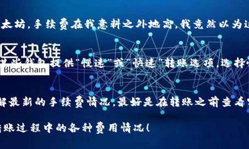 关于TP钱包（TokenPocket）转账到IM钱包（IM Token）是否收费的问题，其实涉及到多个方面的费用，包括网络手续费、钱包内部费用等。下面我来详细解析一下这个问题。

转账手续费的基本概念
首先，我们需要理解转账手续费的基本概念。无论是任何钱包或交易平台，进行区块链转账时都会涉及到网络的交易费用。这是因为区块链网络需要激励矿工或者节点来处理和验证交易，从而确保网络的安全性和高效性。

TP钱包和IM钱包的转账费用
TP钱包（TokenPocket）和IM钱包（IM Token）都是非常受欢迎的数字货币钱包。在进行转账时，用户需要支付的费用主要是由区块链网络决定的。例如，如果你是在以太坊网络上转账，不管你使用的是哪个钱包，都会需要支付以太坊的网络费用（Gas费）。

手续费的计算方式
手续费的具体数额通常由以下几个因素决定：
ul
    listrong网络拥堵程度：/strong在网络拥堵时，手续费会提高，因为矿工会优先处理手续费更高的交易。/li
    listrong转账金额：/strong一些钱包可能会根据转账金额设置最低手续费要求。/li
    listrong钱包的政策：/strong不同的钱包在手续费政策上可能有所差异，有些可能会收取额外的服务费。/li
/ul

使用TP钱包转账到IM钱包的步骤
如果你决定使用TP钱包转账至IM钱包，以下是基本流程：
ol
    li打开TP钱包，确保你的钱包中有足够的数字货币以及转账所需的手续费。/li
    li输入你希望转账至IM钱包的地址，并填写转账金额。/li
    li确认交易信息后，提交转账请求。/li
    li查看手续费及预计到账时间，确认无误后进行转账。/li
/ol

个人经历分享
记得我第一次使用TP钱包转账到另一款钱包时，对手续费的概念并不是很清楚。那时我转账的是一些以太坊，手续费在我意料之外地高，我竟然以为这就是钱包收取的服务费。经过一番学习和了解后，我才明白这是网络费用，并不是钱包本身的收费。

如何降低手续费
为了减少转账费用，你可以选择在网络不繁忙的时候进行转账，或者对比不同钱包提供的手续费。另外，某些钱包提供“慢速”或“快速”转账选项。选择慢速转账一般会有较低手续费，但到账时间会稍长。

小结
总结来说，TP钱包转账到IM钱包会涉及到网络手续费，而不是所有的钱包都会单独收取服务费。若想了解最新的手续费情况，最好是在转账之前查看实时的网络费用信息。希望这能帮助到你，如果你有进一步的疑问或者需要了解更多，欢迎随时问我！

这样写完，关于TP钱包转账到IM钱包的费用问题就相对清楚了，希望这样的解答能让你更全面地理解转账过程中的各种费用情况！
