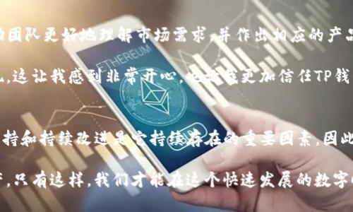 关于TP钱包是否会关闭这个问题，目前没有官方的信息表明TP钱包会关闭。以下是一些相关的见解和个人经验，可以帮助你更好地理解这一话题。

TP钱包的基本介绍
TP钱包是一款去中心化数字钱包，它支持多种数字资产的存储和管理。随着加密货币市场的发展，越来越多的人开始使用TP钱包来管理他们的数字资产。尤其是在DeFi（去中心化金融）和NFT（非同质化代币）日益兴起的背景下，TP钱包的用户基础正在不断扩大。

市场波动与钱包稳定性
在加密货币市场，波动性是常态。比特币、以太坊等数字货币的价格常常大起大落，这种不稳定性也可能会影响相关服务的可持续性。一些用户可能会担心，一旦市场出现大规模的崩盘，像TP钱包这样的项目也可能会受到影响，甚至可能会关闭。

我小时候也曾经经历过类似的情境，那时的我只是一名普通的学生，沉迷于各种电子游戏，而这些游戏的服务在不久后便因市场的变化而停止了运营。那种失落感至今难以忘怀。所以，当我听到TP钱包可能会关闭这样的消息时，不由得感同身受。

TP钱包的安全性与用户信任
安全性是数字钱包是否被用户广泛接受的关键因素。TP钱包在这方面做得相对不错，采取了多项措施来保障用户的资产安全。例如，用户的私钥由用户自己掌控，减少了因为中心化服务而可能出现的风险。

我记得有一次，我的朋友因不小心泄露了自己的私钥，损失了不少资产。经过这次事件，他更加关注钱包的安全性，也让我意识到，不管你使用什么样的钱包，安全性都是首要考虑的因素。所以，用户对TP钱包的信任不仅来源于它的功能性，还包括它在安全性上的承诺。

社区的力量
TP钱包的发展离不开其社区的支持。一个活跃的用户社区可以在一定程度上保证产品的生命力与创新能力。通过用户的反馈，TP钱包团队能够不断和更新功能，以适应市场的需求。

记得有一次，我参加了一场关于区块链技术的会议，会上有很多TP钱包的用户分享了他们的使用体验和建议。我为这种积极的互动感到兴奋，这种参与感让我觉得自己也是这个生态系统的一部分。社区的力量对于TP钱包来说无疑是一个巨大的助力。

竞争与应对
加密钱包市场竞争激烈，TP钱包面对的不仅仅是来自其他钱包的挑战，还有市场环境变化带来的压力。竞品的创新功能可能会对TP钱包的用户吸引力产生直接影响。

我相信，每个企业都有其生死存亡的时刻，TP钱包也不例外。它必须不断推出新的功能，以应对市场需求的变化。我的一位朋友曾说过：“在这个快速变化的市场中，唯一不变的就是变化本身。”这句话深深地影响了我，让我更加关注科技和市场的趋势。

用户反馈与持续改进
TP钱包的团队通常会根据用户的反馈进行调整和改进，这也是他们长期发展的关键之一。用户的意见可以帮助团队更好地理解市场需求，并作出相应的产品调整。

作为一名普通用户，当我提出了某个功能的建议后，没想到在几个月后真的在新版本中看到了我的建议被实现。这让我感到非常开心，也让我更加信任TP钱包的团队。这样的互动增加了用户的黏性，也使得钱包的生命力更加持久。

结论：TP钱包的未来
虽然我们无法预见TP钱包的未来是否会关闭，但在目前的情况下，它仍然表现出强大的生命力。安全性、社区支持和持续改进是它持续存在的重要因素。因此，作为用户，我们可以继续观察这一市场的发展，同时也要保持对自身资产的警惕和保护。

最后，我希望无论是在区块链领域还是在其他行业，大家都能够找到适合自己的工具来管理和保护自己的资产。只有这样，我们才能在这个快速发展的数字时代中，做到充实而有安全感。