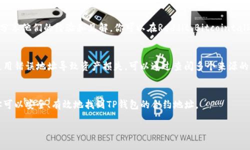 在寻找TP钱包的合约地址时，可以通过以下几种方式进行查询：

### 1. 官方网站和社区信息
TP钱包（TokenPocket）通常会在其官方网站和社交媒体平台上发布合约地址的相关信息。访问其官方网站或官方社交媒体，尤其是Twitter、Telegram等渠道，可以获取最新的合约地址。确保你访问的是官方渠道，以避免诈骗和假冒项目。

### 2. 区块链浏览器
你可以使用区块链浏览器来查找合约地址。例如，Ethereum的合约地址可以通过Etherscan查询，而Binance Smart Chain的合约则可在BscScan上找到。只需输入代币名称或者合约地址的部分信息，就能查询相关信息。

### 3. 用户社区和论坛
加入TP钱包相关的用户社区或论坛，通过互动和交流获取合约地址。这些社区的成员通常会分享他们的经验和见解。你可以在Reddit、Bitcointalk等网站上找到这些讨论。

### 4. 注意安全与验证
不论通过何种方式获取合约地址，请始终谨慎并进行两次验证。确保地址的准确性，避免因使用错误地址导致资产损失。可以通过查阅多个来源的地址信息进行交叉验证。

### 5. 小结
尽量在信任的渠道中进行检查和确认，以确保得到的信息是准确和可靠的。通过这些方式，你可以安全、有效地找到TP钱包的合约地址。

若需要更详细的信息或有其它问题，请随时提出！